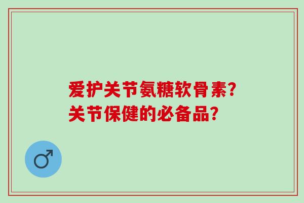 爱护关节氨糖软骨素？关节保健的必备品？