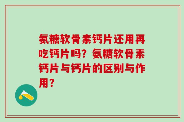 氨糖软骨素钙片还用再吃钙片吗？氨糖软骨素钙片与钙片的区别与作用？