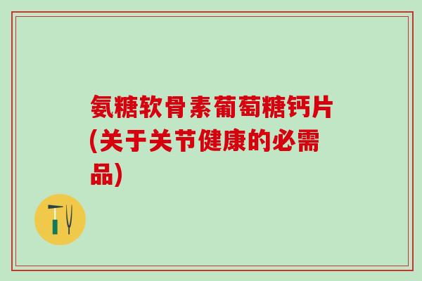 氨糖软骨素葡萄糖钙片(关于关节健康的必需品)