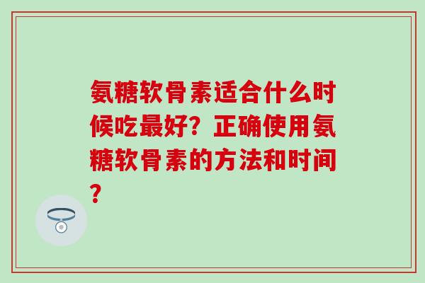 氨糖软骨素适合什么时候吃最好？正确使用氨糖软骨素的方法和时间？