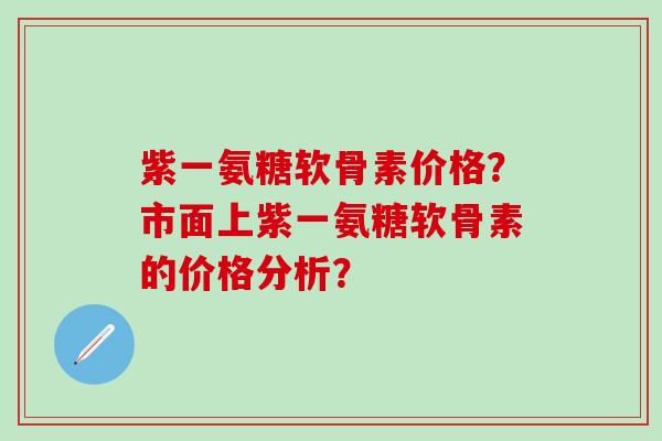 紫一氨糖软骨素价格？市面上紫一氨糖软骨素的价格分析？