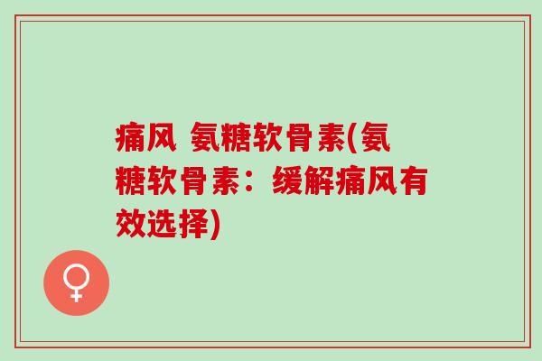 痛风 氨糖软骨素(氨糖软骨素：缓解痛风有效选择)