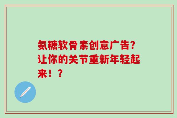 氨糖软骨素创意广告？让你的关节重新年轻起来！？