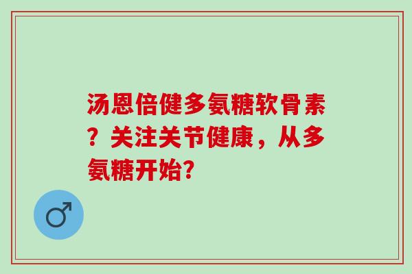 汤恩倍健多氨糖软骨素？关注关节健康，从多氨糖开始？