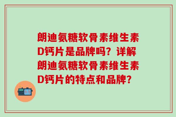 朗迪氨糖软骨素维生素D钙片是品牌吗？详解朗迪氨糖软骨素维生素D钙片的特点和品牌？