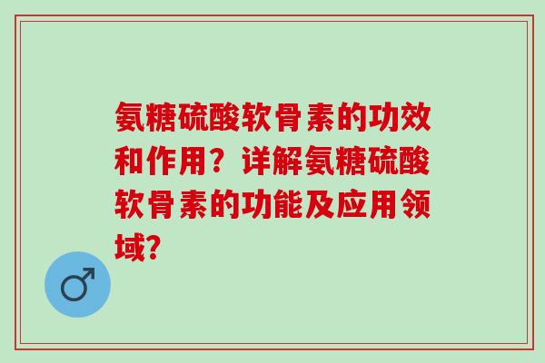 氨糖硫酸软骨素的功效和作用？详解氨糖硫酸软骨素的功能及应用领域？