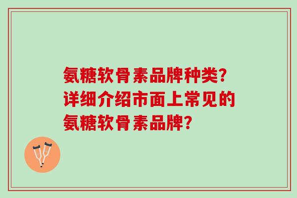 氨糖软骨素品牌种类？详细介绍市面上常见的氨糖软骨素品牌？