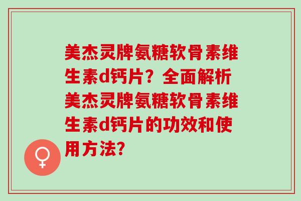 美杰灵牌氨糖软骨素维生素d钙片？全面解析美杰灵牌氨糖软骨素维生素d钙片的功效和使用方法？