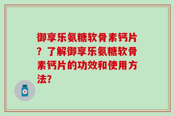 御享乐氨糖软骨素钙片？了解御享乐氨糖软骨素钙片的功效和使用方法？