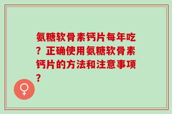 氨糖软骨素钙片每年吃？正确使用氨糖软骨素钙片的方法和注意事项？