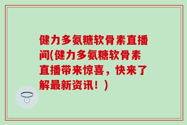 健力多氨糖软骨素直播间(健力多氨糖软骨素直播带来惊喜，快来了解最新资讯！)