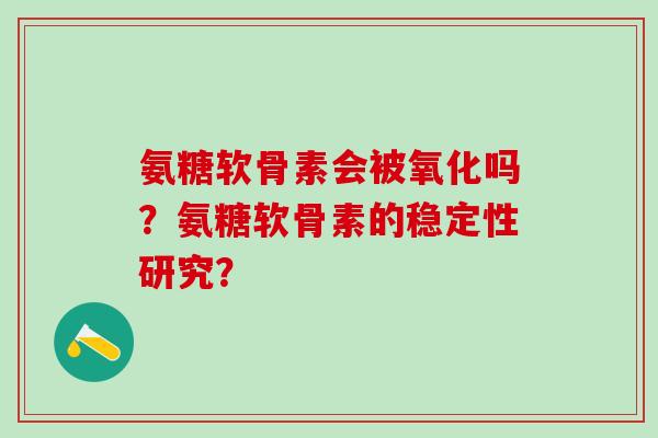 氨糖软骨素会被氧化吗？氨糖软骨素的稳定性研究？
