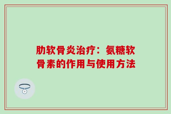 肋软骨炎治疗：氨糖软骨素的作用与使用方法