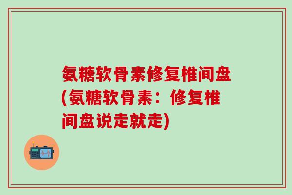 氨糖软骨素修复椎间盘(氨糖软骨素：修复椎间盘说走就走)