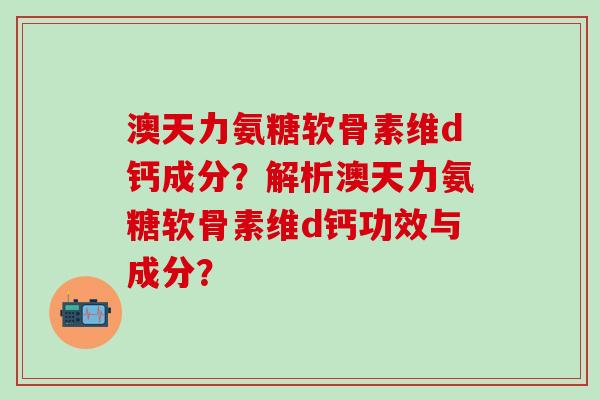 澳天力氨糖软骨素维d钙成分？解析澳天力氨糖软骨素维d钙功效与成分？