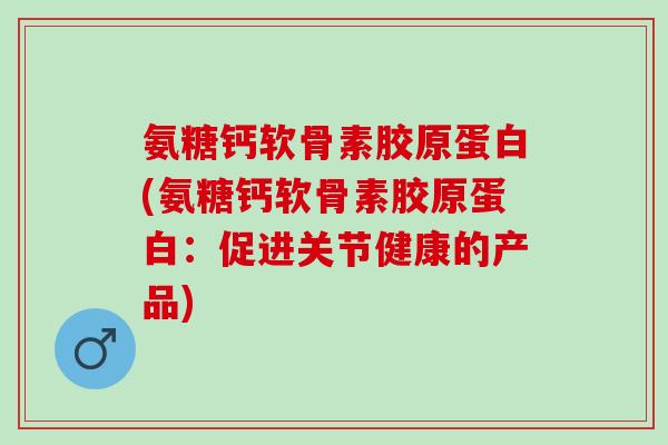 氨糖钙软骨素胶原蛋白(氨糖钙软骨素胶原蛋白：促进关节健康的产品)