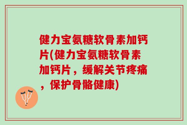 健力宝氨糖软骨素加钙片(健力宝氨糖软骨素加钙片,缓解关节,保护骨骼健康) 健力宝氨糖软骨素加钙片(健力宝氨糖软骨素加钙片,缓解关节,保护骨骼健康)