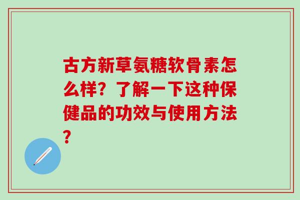 古方新草氨糖软骨素怎么样？了解一下这种保健品的功效与使用方法？