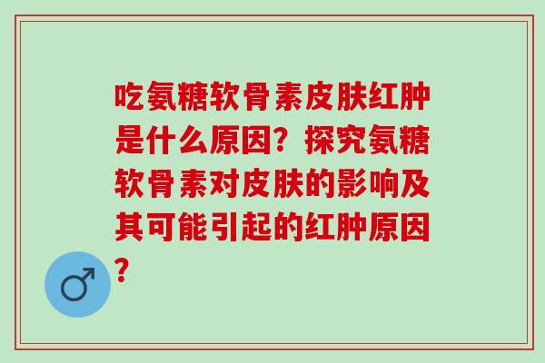 吃氨糖软骨素皮肤红肿是什么原因？探究氨糖软骨素对皮肤的影响及其可能引起的红肿原因？