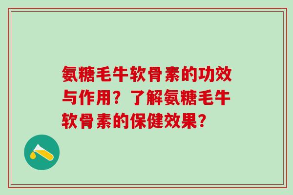 氨糖毛牛软骨素的功效与作用？了解氨糖毛牛软骨素的保健效果？