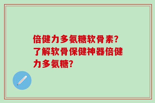 倍健力多氨糖软骨素?了解软骨保健神器倍健力多氨糖? 倍健力多氨糖软骨素?了解软骨保健神器倍健力多氨糖?