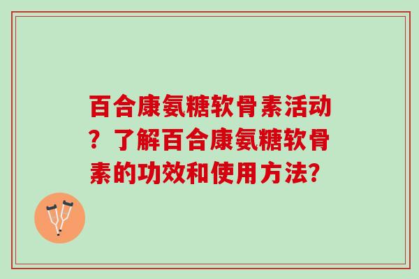 百合康氨糖软骨素活动？了解百合康氨糖软骨素的功效和使用方法？