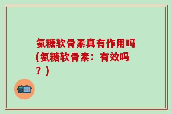 氨糖软骨素真有作用吗(氨糖软骨素：有效吗？)