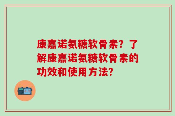 康嘉诺氨糖软骨素？了解康嘉诺氨糖软骨素的功效和使用方法？