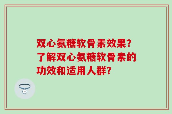 双心氨糖软骨素效果？了解双心氨糖软骨素的功效和适用人群？