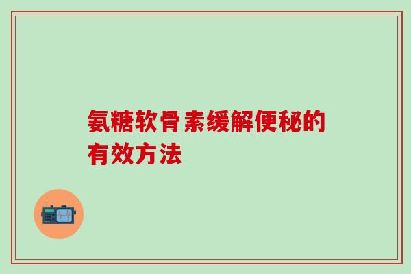 氨糖软骨素缓解便秘的有效方法