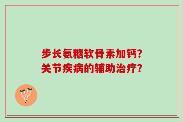 步长氨糖软骨素加钙?关节的辅助? 步长氨糖软骨素加钙?关节的辅助?
