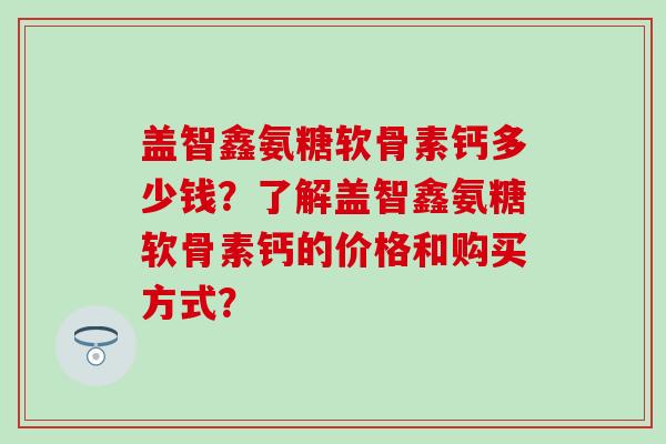 盖智鑫氨糖软骨素钙多少钱？了解盖智鑫氨糖软骨素钙的价格和购买方式？