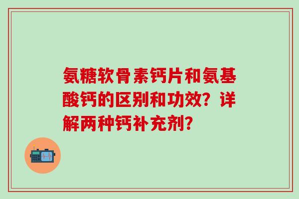 氨糖软骨素钙片和氨基酸钙的区别和功效？详解两种钙补充剂？