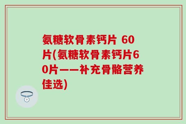 氨糖软骨素钙片 60片(氨糖软骨素钙片60片——补充骨骼营养佳选)