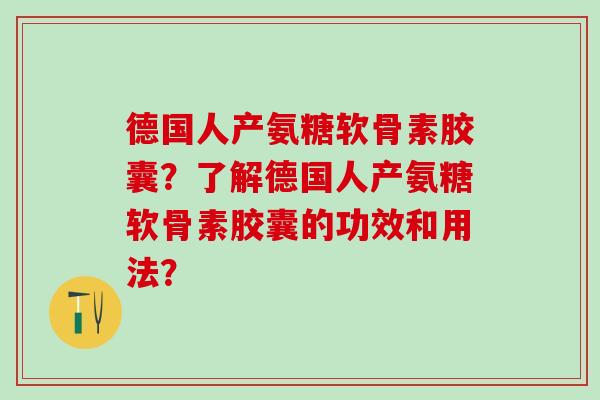 德国人产氨糖软骨素胶囊？了解德国人产氨糖软骨素胶囊的功效和用法？