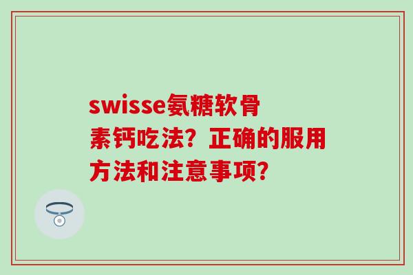 swisse氨糖软骨素钙吃法？正确的服用方法和注意事项？