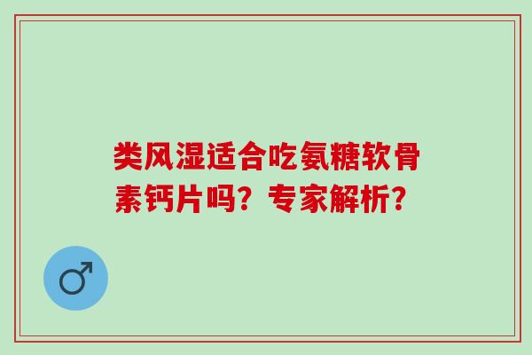 类适合吃氨糖软骨素钙片吗?专家解析? 类适合吃氨糖软骨素钙片吗?专家解析?