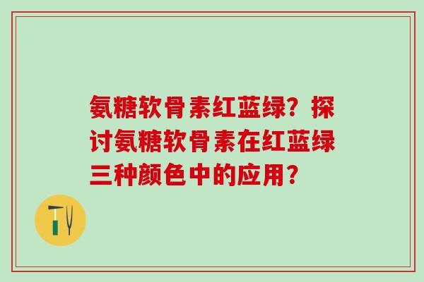 氨糖软骨素红蓝绿？探讨氨糖软骨素在红蓝绿三种颜色中的应用？