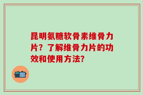 昆明氨糖软骨素维骨力片？了解维骨力片的功效和使用方法？