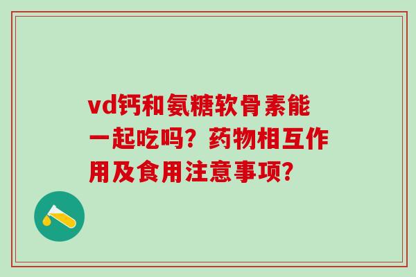 vd钙和氨糖软骨素能一起吃吗？相互作用及食用注意事项？