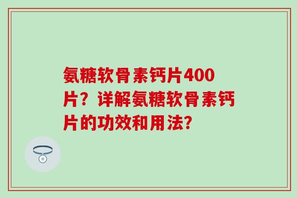 氨糖软骨素钙片400片?详解氨糖软骨素钙片的功效和用法? 氨糖软骨素钙片400片?详解氨糖软骨素钙片的功效和用法?
