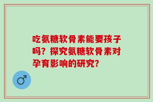 吃氨糖软骨素能要孩子吗？探究氨糖软骨素对孕育影响的研究？