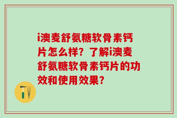 i澳麦舒氨糖软骨素钙片怎么样?了解i澳麦舒氨糖软骨素钙片的功效和使用效果? i澳麦舒氨糖软骨素钙片怎么样?了解i澳麦舒氨糖软骨素钙片的功效和使用效果?
