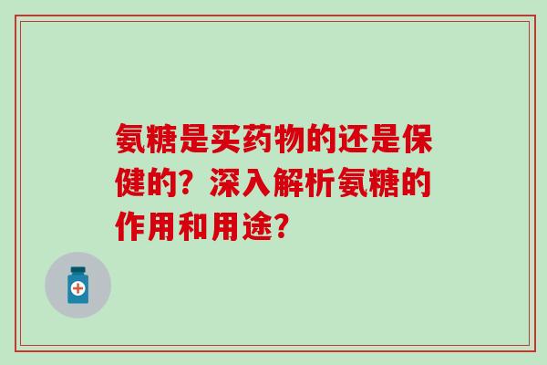 氨糖是买药物的还是保健的？深入解析氨糖的作用和用途？
