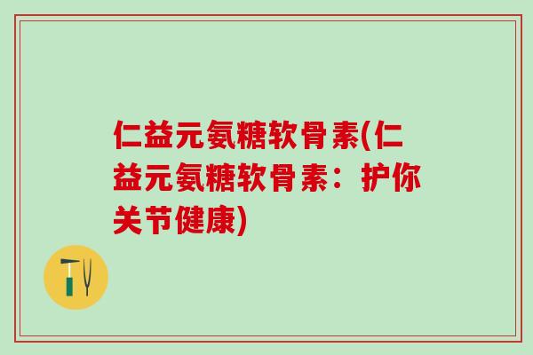 仁益元氨糖软骨素(仁益元氨糖软骨素：护你关节健康)