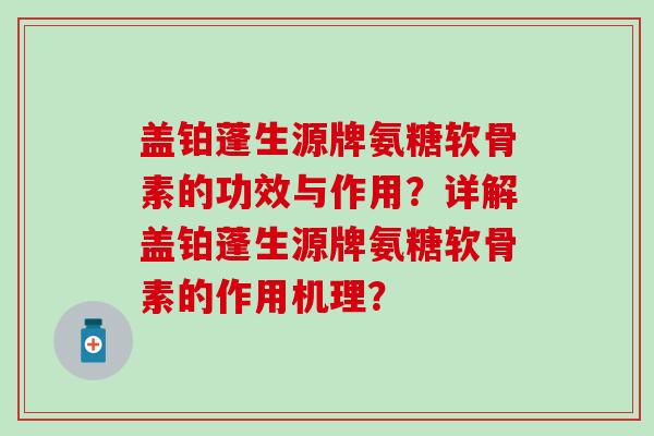 盖铂蓬生源牌氨糖软骨素的功效与作用？详解盖铂蓬生源牌氨糖软骨素的作用机理？