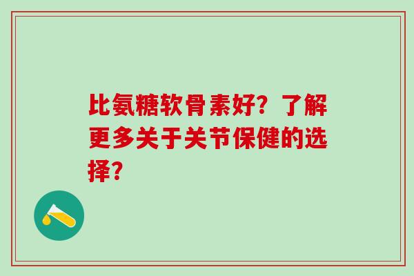 比氨糖软骨素好？了解更多关于关节保健的选择？