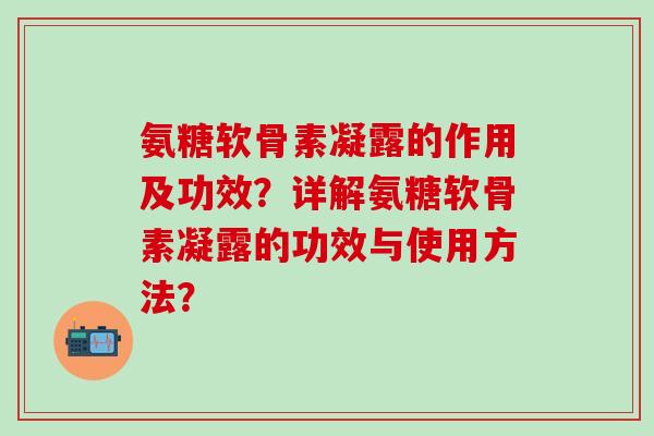 氨糖软骨素凝露的作用及功效?详解氨糖软骨素凝露的功效与使用方法? 氨糖软骨素凝露的作用及功效?详解氨糖软骨素凝露的功效与使用方法?