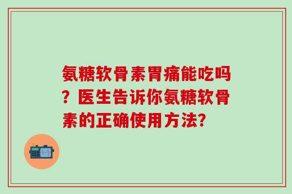 氨糖软骨素胃痛能吃吗?医生告诉你氨糖软骨素的正确使用方法? 氨糖软骨素胃痛能吃吗?医生告诉你氨糖软骨素的正确使用方法?