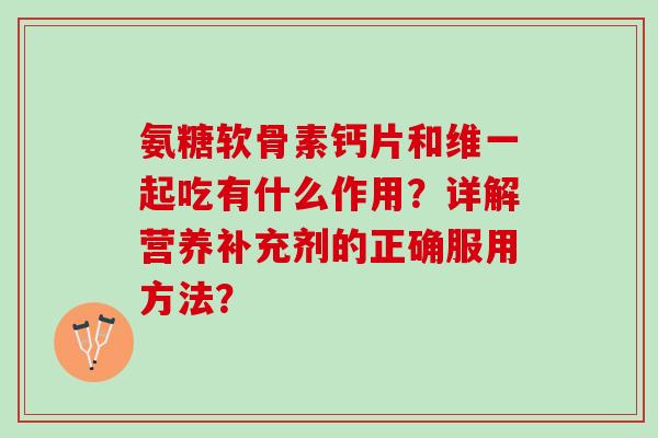 氨糖软骨素钙片和维一起吃有什么作用？详解营养补充剂的正确服用方法？